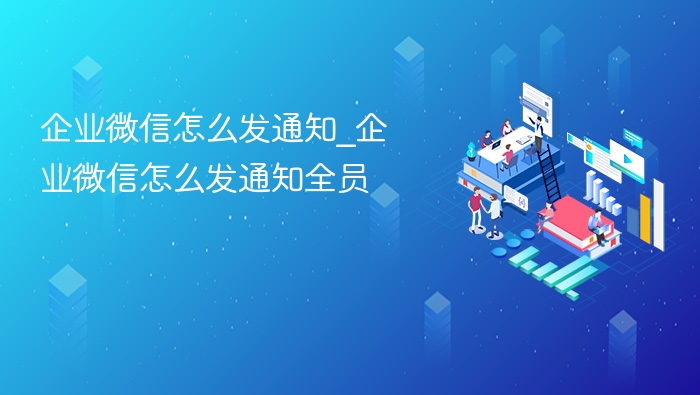 企业微信怎么发通知_企业微信怎么发通知全员