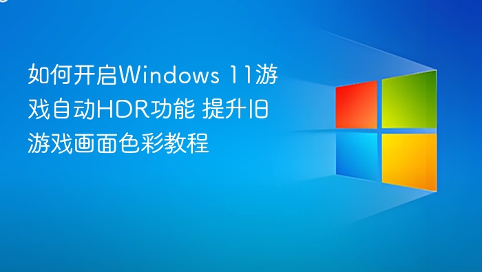 如何开启Windows 11游戏自动HDR功能 提升旧游戏画面色彩教程