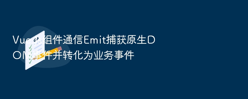 Vue.js组件通信Emit捕获原生DOM事件并转化为业务事件