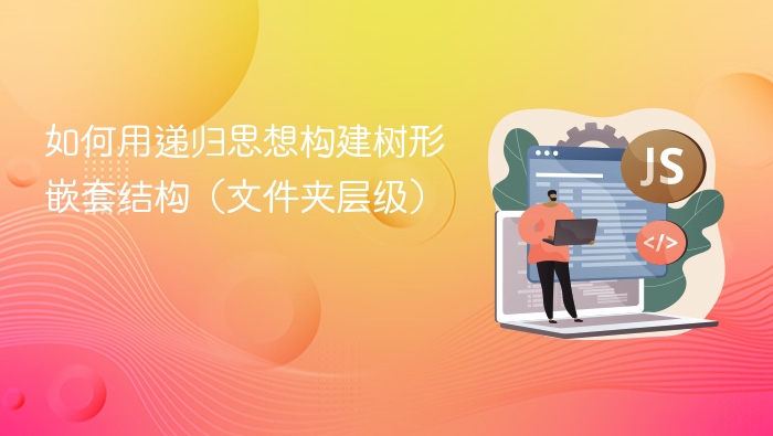 如何用递归思想构建树形嵌套结构(文件夹层级)