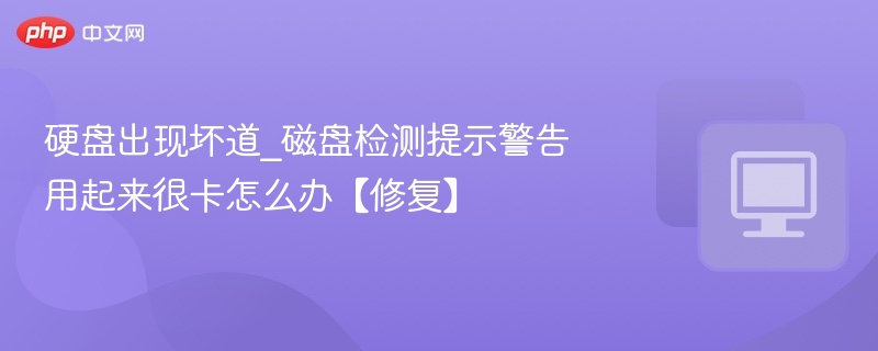 硬盘出现坏道_磁盘检测提示警告用起来很卡怎么办【修复】