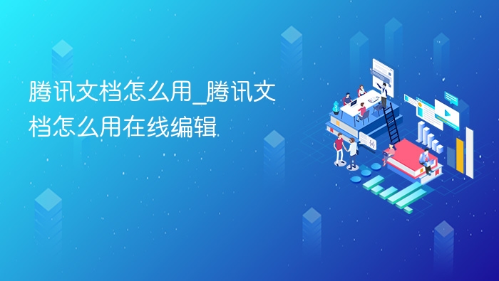 腾讯文档怎么用_腾讯文档怎么用在线编辑