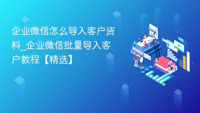 企业微信客户导入方法全解析