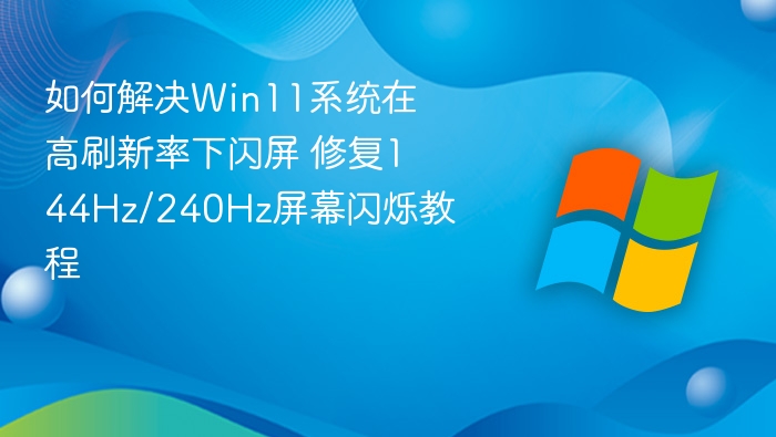 如何解决Win11系统在高刷新率下闪屏 修复144Hz/240Hz屏幕闪烁教程
