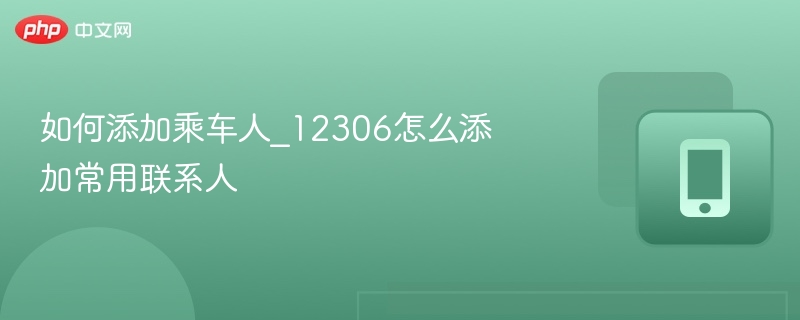 如何添加乘车人_12306怎么添加常用联系人