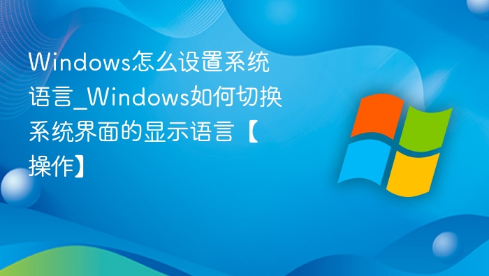 Windows怎么设置系统语言_Windows如何切换系统界面的显示语言【操作】