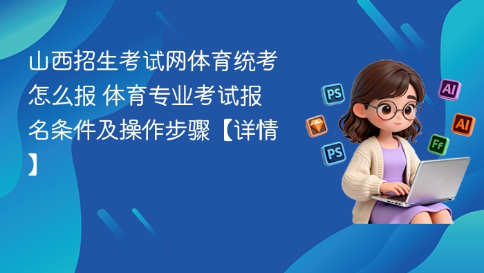 山西招生考试网体育统考怎么报 体育专业考试报名条件及操作步骤【详情】