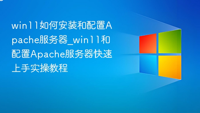 win11如何安装和配置Apache服务器_win11和配置Apache服务器快速上手实操教程