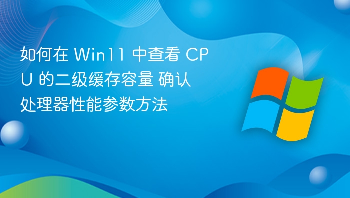 如何在 Win11 中查看 CPU 的二级缓存容量 确认处理器性能参数方法