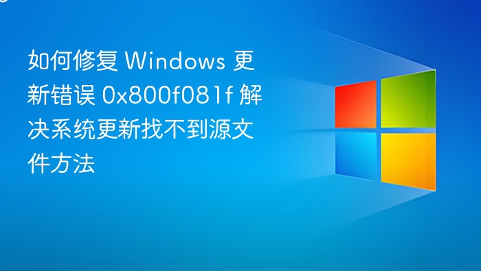 如何修复 Windows 更新错误 0x800f081f 解决系统更新找不到源文件方法