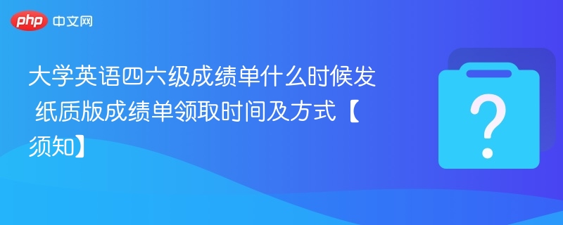大学英语四六级成绩单什么时候发 纸质版成绩单领取时间及方式【须知】