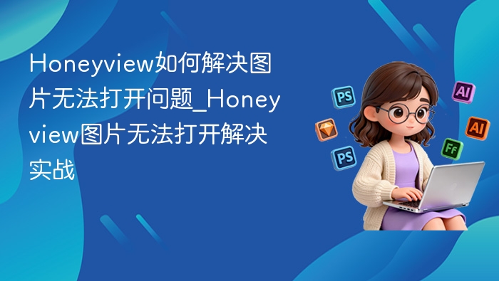 Honeyview如何解决图片无法打开问题_Honeyview图片无法打开解决实战