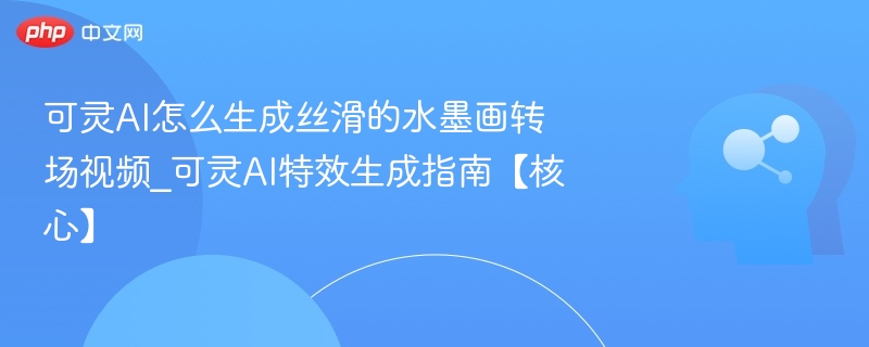 可灵AI怎么生成丝滑的水墨画转场视频_可灵AI特效生成指南【核心】