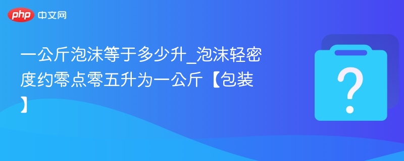 一公斤泡沫等于多少升_泡沫轻密度约零点零五升为一公斤【包装】