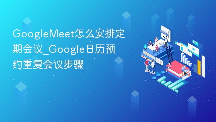 GoogleMeet怎么安排定期会议_Google日历预约重复会议步骤