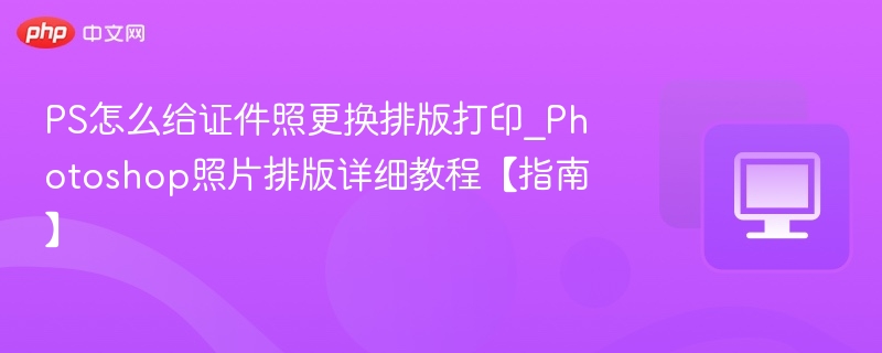 PS怎么给证件照更换排版打印_Photoshop照片排版详细教程【指南】