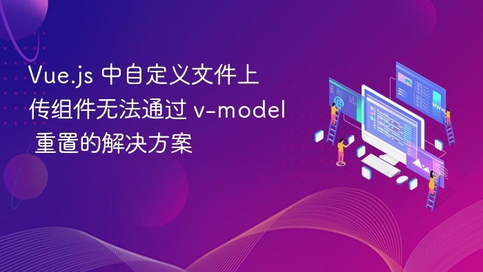 Vue自定义上传组件v-model无法重置怎么办