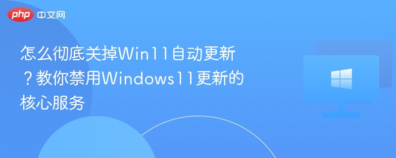 怎么彻底关掉Win11自动更新?教你禁用Windows11更新的核心服务
