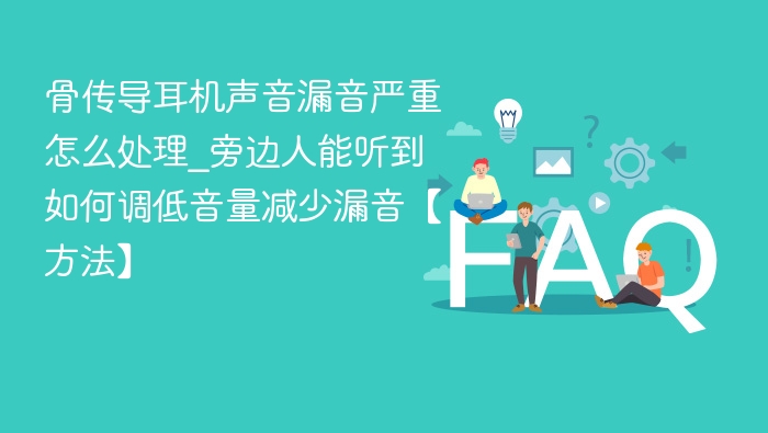 骨传导耳机声音漏音严重怎么处理_旁边人能听到如何调低音量减少漏音【方法】