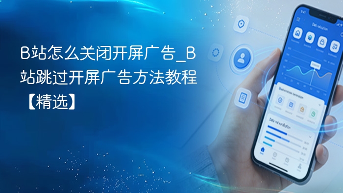 B站怎么关闭开屏广告_B站跳过开屏广告方法教程【精选】