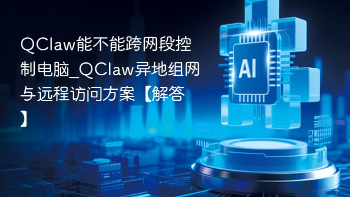 QClaw能不能跨网段控制电脑_QClaw异地组网与远程访问方案【解答】