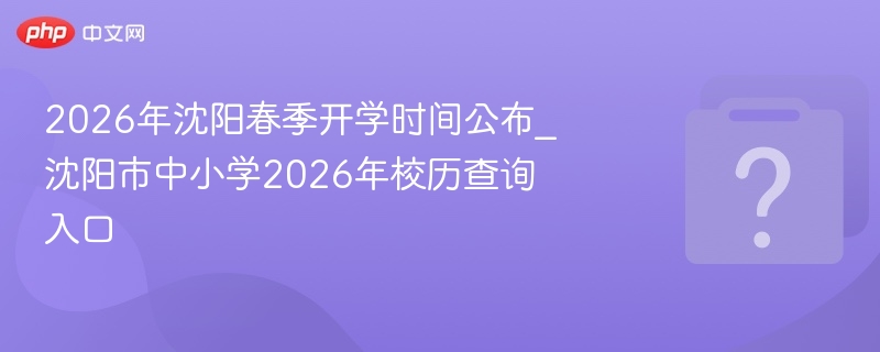 2026年沈阳春季开学时间公布_沈阳市中小学2026年校历查询入口
