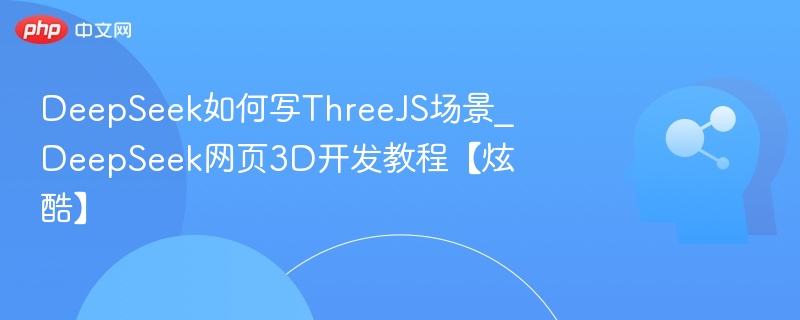 DeepSeek如何写ThreeJS场景_DeepSeek网页3D开发教程【炫酷】