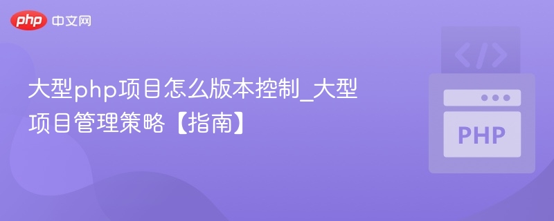 大型php项目怎么版本控制_大型项目管理策略【指南】