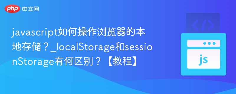 javascript如何操作浏览器的本地存储?_localStorage和sessionStorage有何区别?【教程】