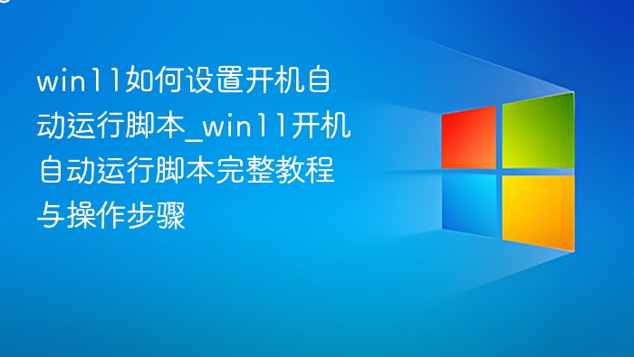 win11如何设置开机自动运行脚本_win11开机自动运行脚本完整教程与操作步骤