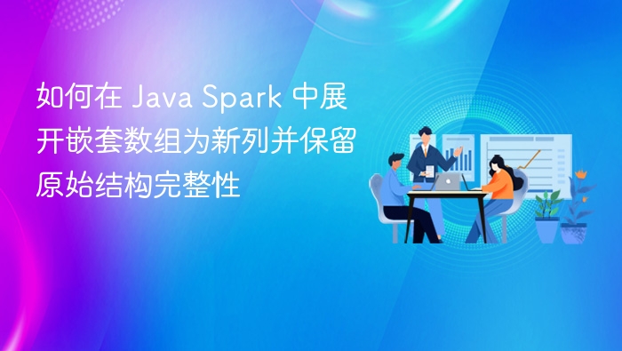 如何在 Java Spark 中展开嵌套数组为新列并保留原始结构完整性
