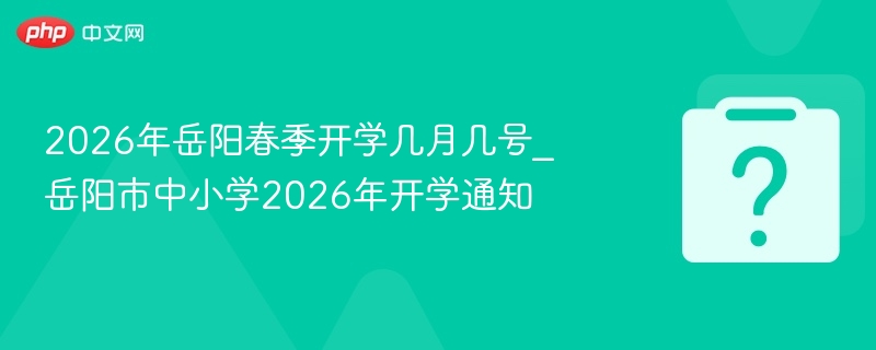 2026年岳阳春季开学几月几号_岳阳市中小学2026年开学通知