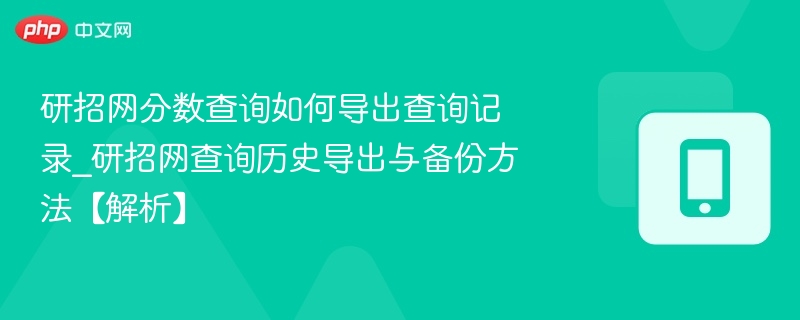 研招网分数查询如何导出查询记录_研招网查询历史导出与备份方法【解析】