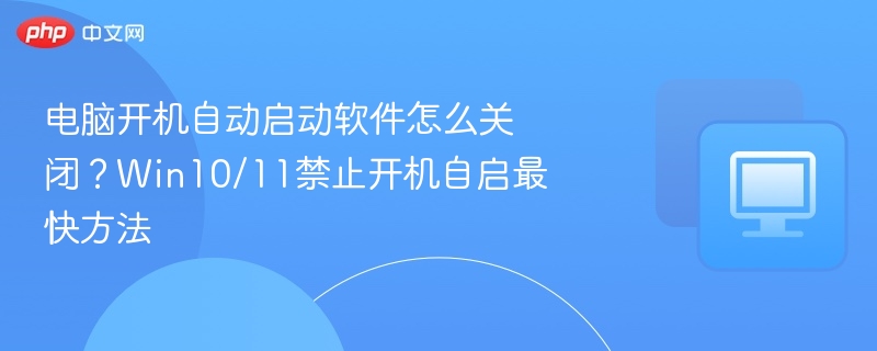 电脑开机自启软件怎么关？Win10/11禁用教程