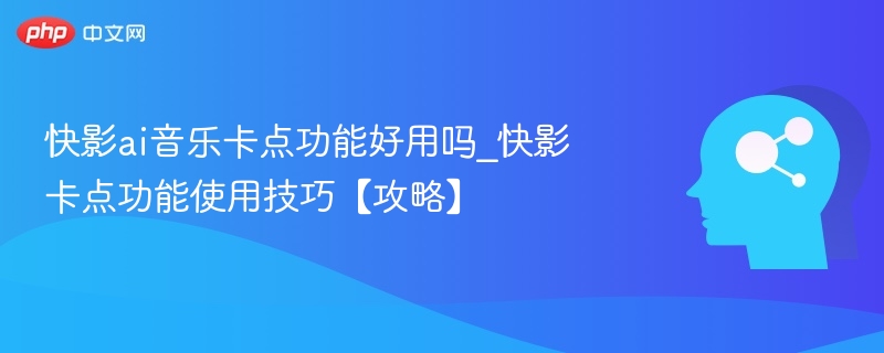快影ai音乐卡点功能好用吗_快影卡点功能使用技巧【攻略】