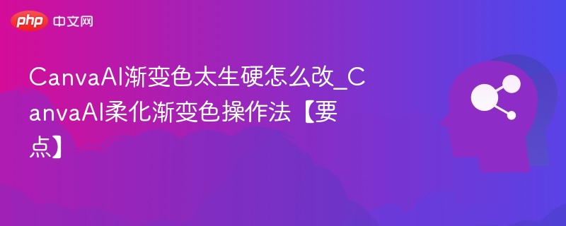 CanvaAI渐变色太生硬怎么改_CanvaAI柔化渐变色操作法【要点】