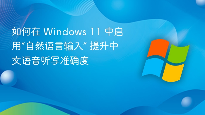 如何在 Windows 11 中启用“自然语言输入” 提升中文语音听写准确度