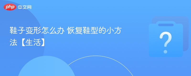 鞋子变形怎么恢复鞋型修复技巧分享