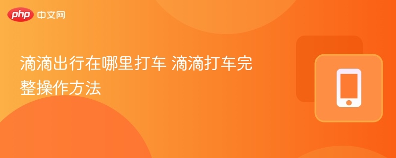 滴滴打车怎么用？操作指南详解