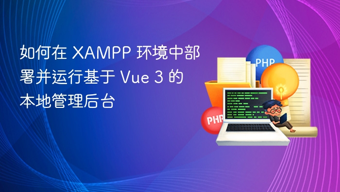 如何在 XAMPP 环境中部署并运行基于 Vue 3 的本地管理后台