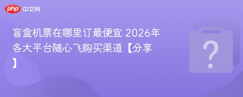 盲盒机票哪里买最划算？2026随心飞平台推荐