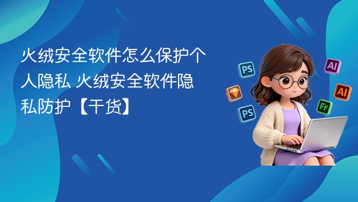 火绒安全隐私保护全解析