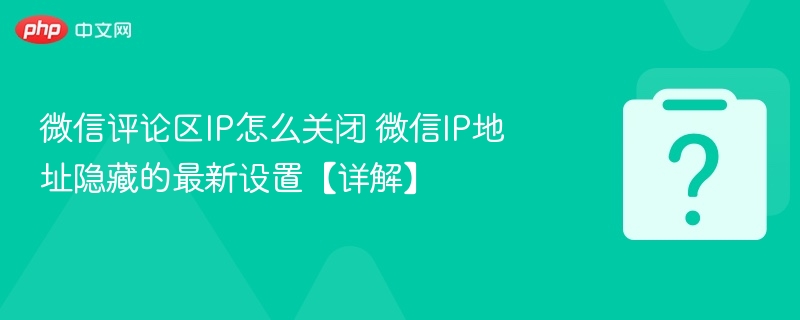 微信关闭评论区IP显示方法详解