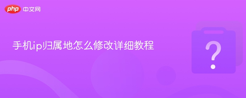 手机IP归属地怎么改？教你轻松修改方法