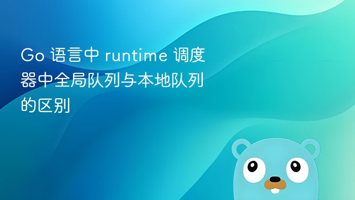 Go 语言中 runtime 调度器中全局队列与本地队列的区别