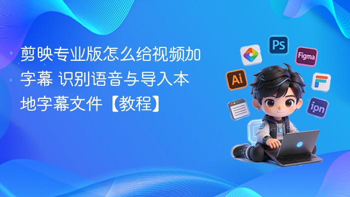 剪映专业版怎么给视频加字幕 识别语音与导入本地字幕文件【教程】