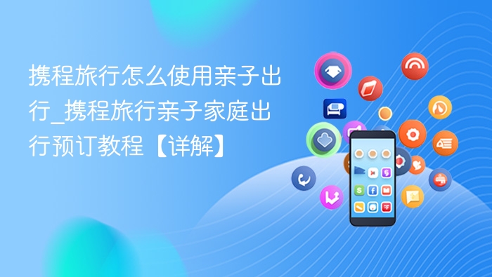 携程亲子出行怎么用？家庭预订教程详解