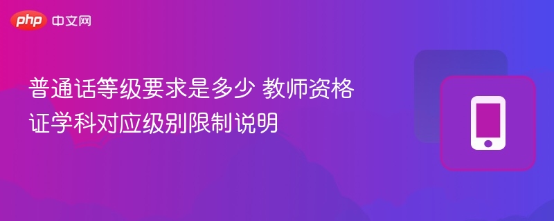 普通话等级要求是多少 教师资格证学科对应级别限制说明
