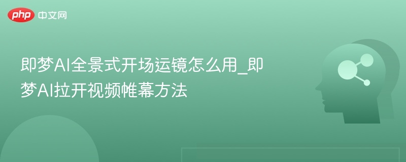 即梦AI全景式开场运镜怎么用_即梦AI拉开视频帷幕方法