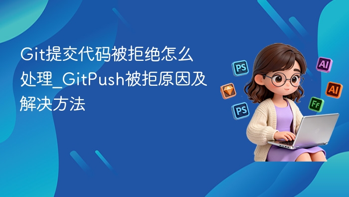 Git提交代码被拒绝怎么处理_GitPush被拒原因及解决方法
